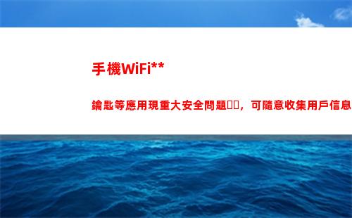 手機WiFi萬能鑰匙等應用現重大安全問題，可隨意收集用戶信息(wifi萬能鑰匙)